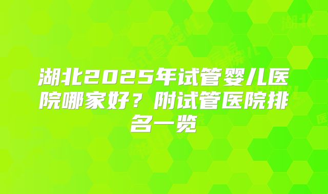 湖北2025年试管婴儿医院哪家好？附试管医院排名一览