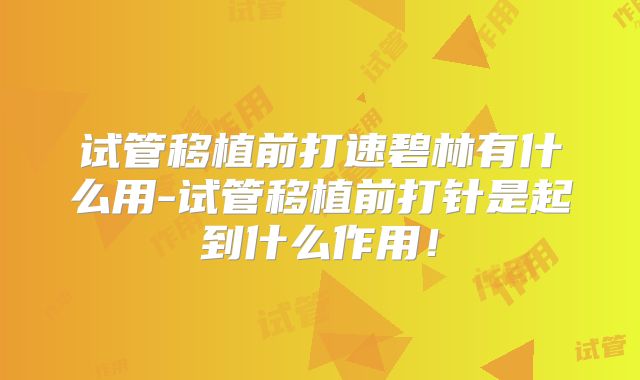 试管移植前打速碧林有什么用-试管移植前打针是起到什么作用!