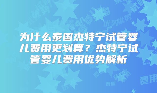 为什么泰国杰特宁试管婴儿费用更划算?杰特宁试管婴儿费用优势解析