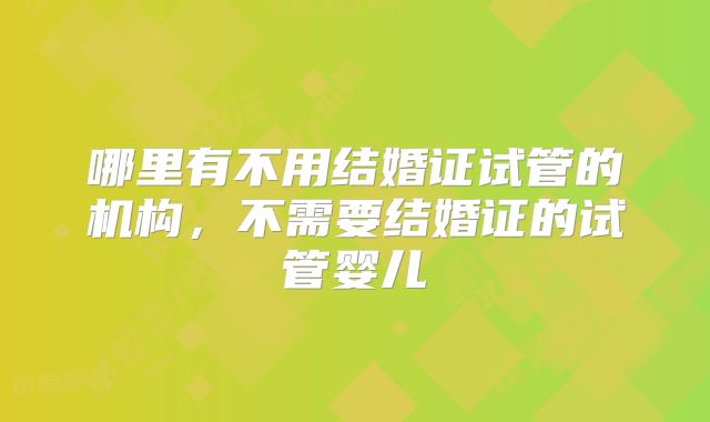 哪里有不用结婚证试管的机构，不需要结婚证的试管婴儿