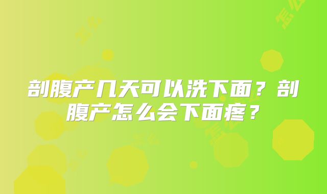 剖腹产几天可以洗下面？剖腹产怎么会下面疼？