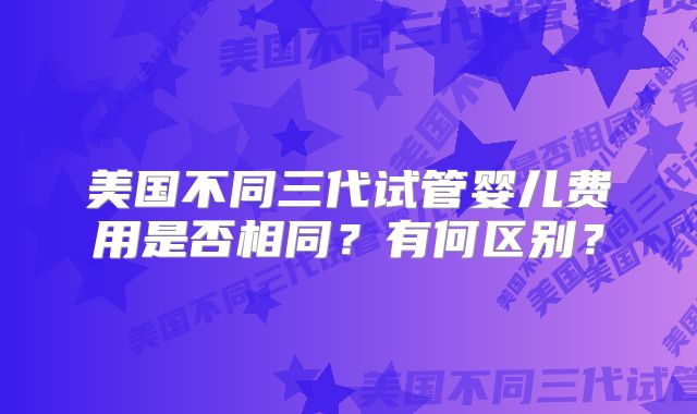 美国不同三代试管婴儿费用是否相同？有何区别？