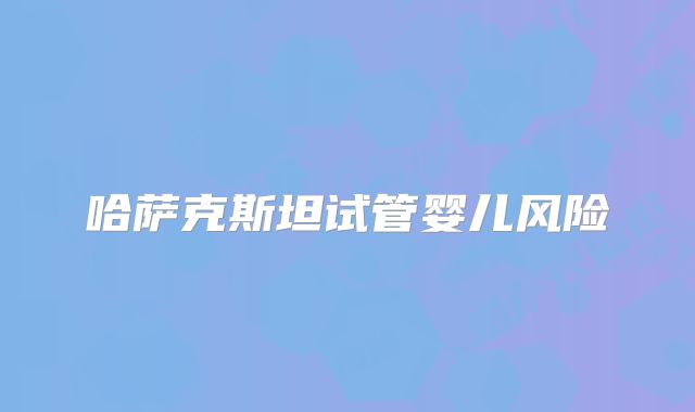 哈萨克斯坦试管婴儿风险