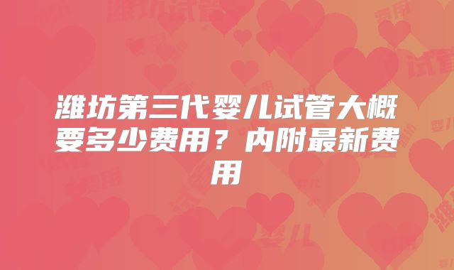 潍坊第三代婴儿试管大概要多少费用？内附最新费用