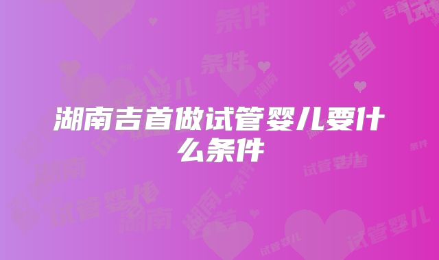 湖南吉首做试管婴儿要什么条件