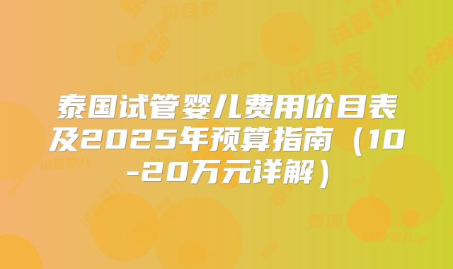 泰国试管婴儿费用价目表及2025年预算指南(10-20万元详解)