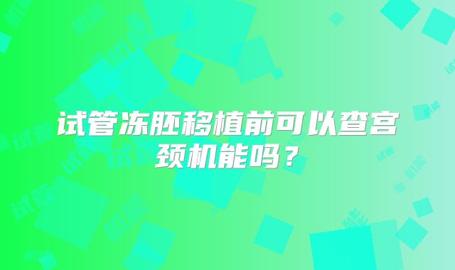 试管冻胚移植前可以查宫颈机能吗?