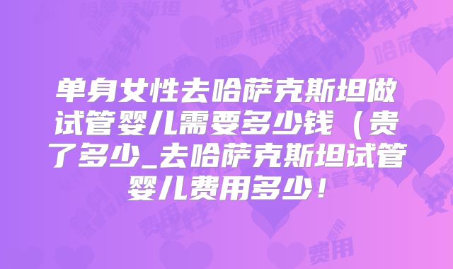 单身女性去哈萨克斯坦做试管婴儿需要多少钱(贵了多少_去哈萨克斯坦试管婴儿费用多少!