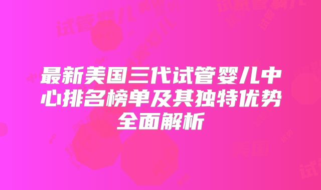 最新美国三代试管婴儿中心排名榜单及其独特优势全面解析