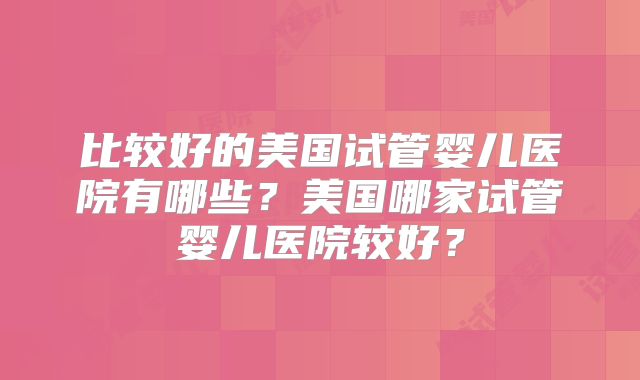 比较好的美国试管婴儿医院有哪些？美国哪家试管婴儿医院较好？