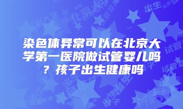 染色体异常可以在北京大学第一医院做试管婴儿吗？孩子出生健康吗