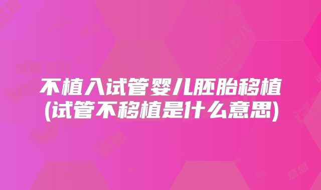 不植入试管婴儿胚胎移植(试管不移植是什么意思)