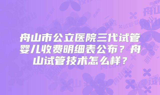舟山市公立医院三代试管婴儿收费明细表公布？舟山试管技术怎么样？