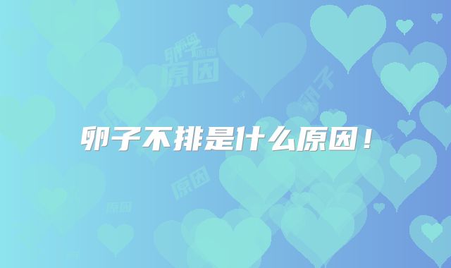 卵子不排是什么原因！