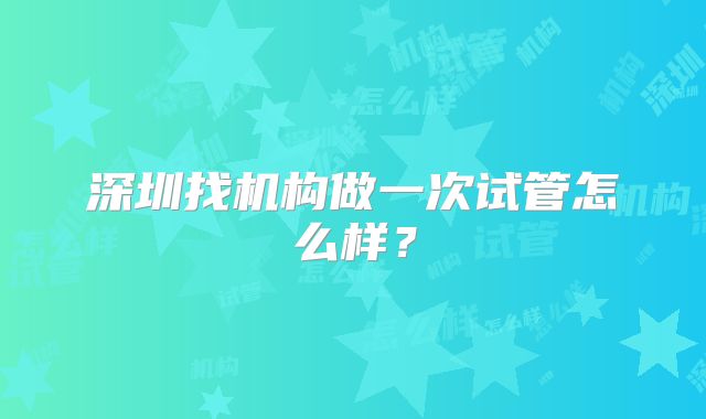 深圳找机构做一次试管怎么样？