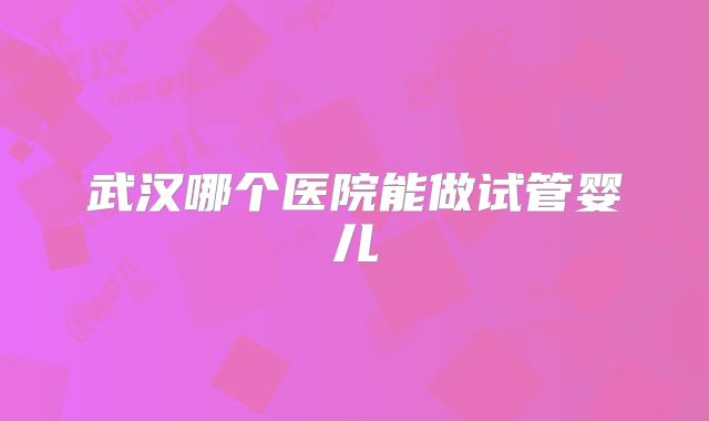 武汉哪个医院能做试管婴儿