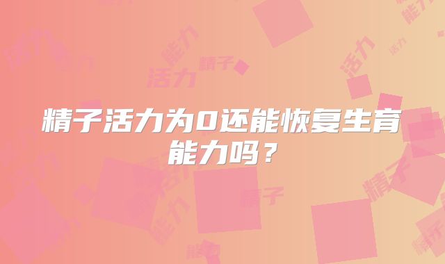 精子活力为0还能恢复生育能力吗？