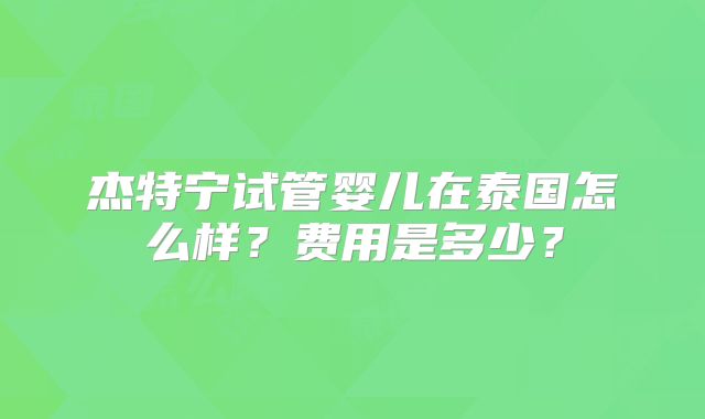杰特宁试管婴儿在泰国怎么样?费用是多少?