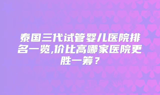 泰国三代试管婴儿医院排名一览,价比高哪家医院更胜一筹?