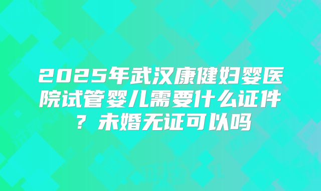 2025年武汉康健妇婴医院试管婴儿需要什么证件？未婚无证可以吗