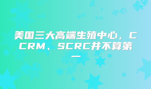 美国三大高端生殖中心,CCRM、SCRC并不算第一