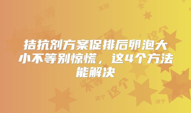 拮抗剂方案促排后卵泡大小不等别惊慌，这4个方法能解决