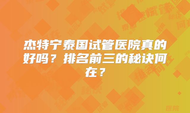 杰特宁泰国试管医院真的好吗？排名前三的秘诀何在？
