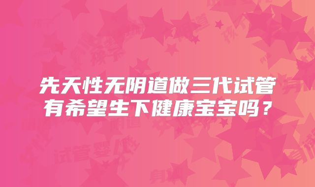 先天性无阴道做三代试管有希望生下健康宝宝吗?