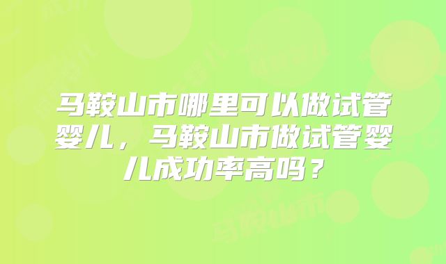 马鞍山市哪里可以做试管婴儿,马鞍山市做试管婴儿成功率高吗?