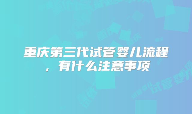 重庆第三代试管婴儿流程，有什么注意事项
