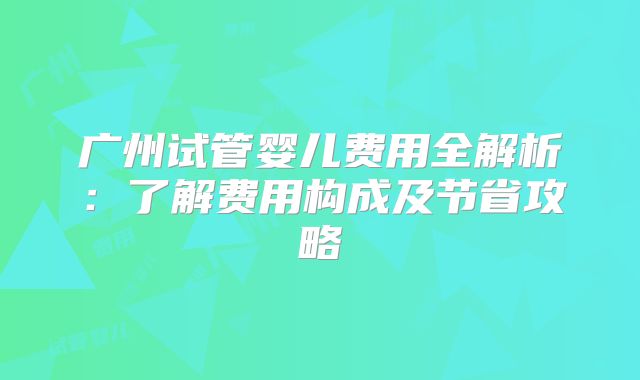 广州试管婴儿费用全解析：了解费用构成及节省攻略
