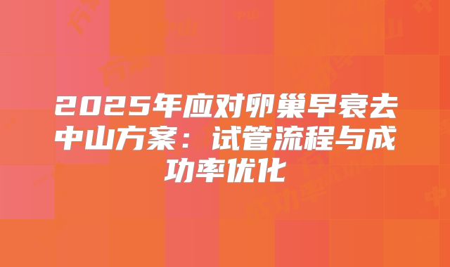 2025年应对卵巢早衰去中山方案：试管流程与成功率优化