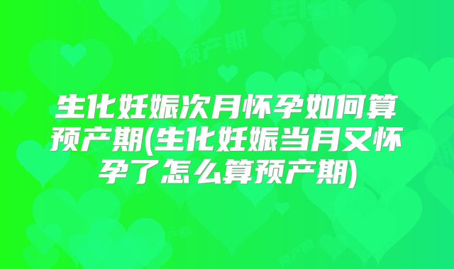 生化妊娠次月怀孕如何算预产期(生化妊娠当月又怀孕了怎么算预产期)