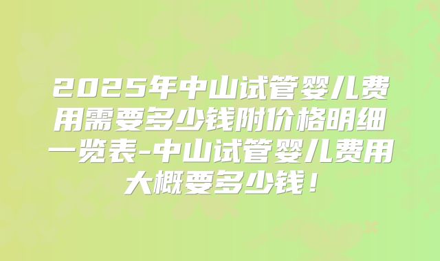 2025年中山试管婴儿费用需要多少钱附价格明细一览表-中山试管婴儿费用大概要多少钱！
