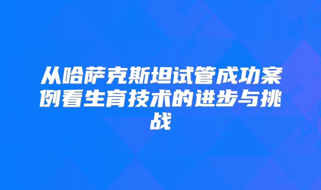 从哈萨克斯坦试管成功案例看生育技术的进步与挑战