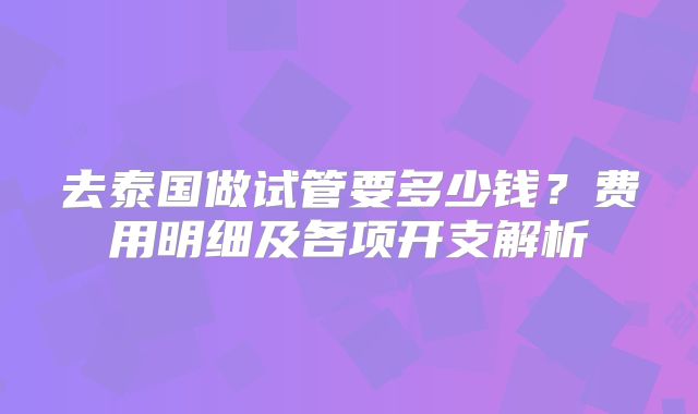 去泰国做试管要多少钱？费用明细及各项开支解析