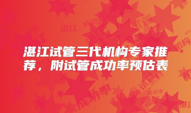 湛江试管三代机构专家推荐,附试管成功率预估表