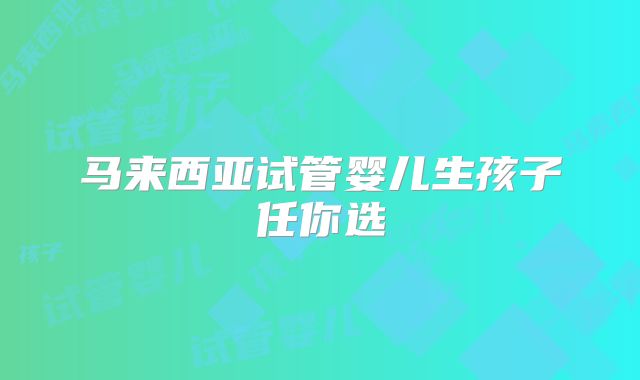 马来西亚试管婴儿生孩子任你选