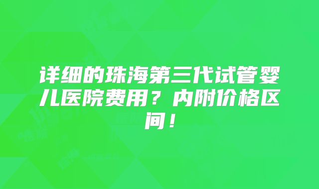详细的珠海第三代试管婴儿医院费用？内附价格区间！
