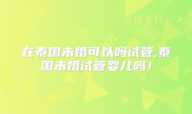 在泰国未婚可以吗试管,泰国未婚试管婴儿吗！