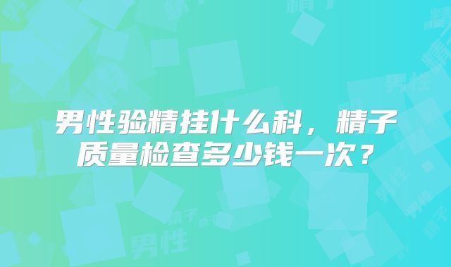 男性验精挂什么科，精子质量检查多少钱一次？