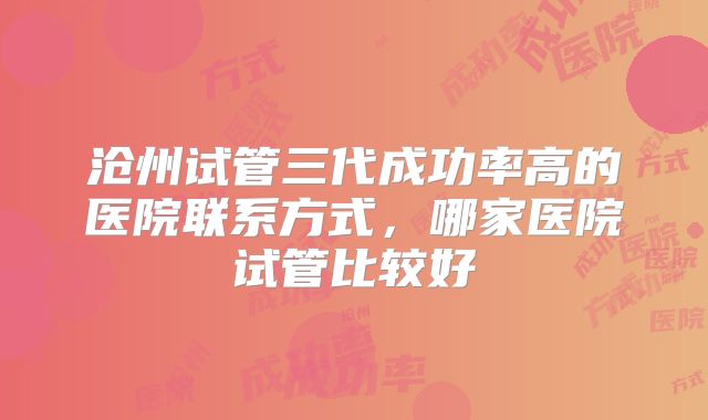 沧州试管三代成功率高的医院联系方式,哪家医院试管比较好
