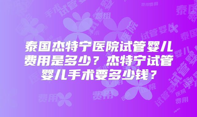 泰国杰特宁医院试管婴儿费用是多少?杰特宁试管婴儿手术要多少钱?