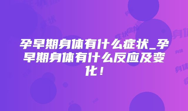 孕早期身体有什么症状_孕早期身体有什么反应及变化！