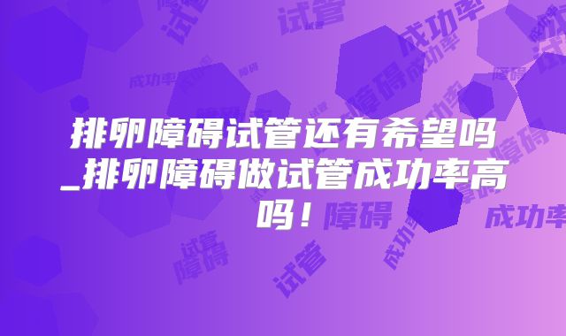 排卵障碍试管还有希望吗_排卵障碍做试管成功率高吗!