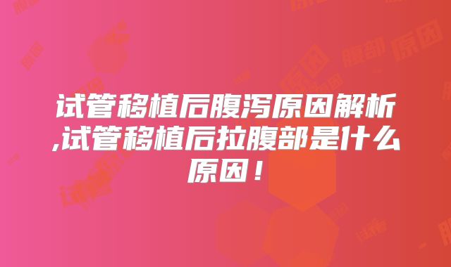 试管移植后腹泻原因解析,试管移植后拉腹部是什么原因！