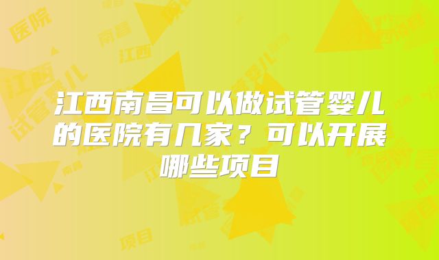 江西南昌可以做试管婴儿的医院有几家？可以开展哪些项目