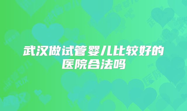 武汉做试管婴儿比较好的医院合法吗