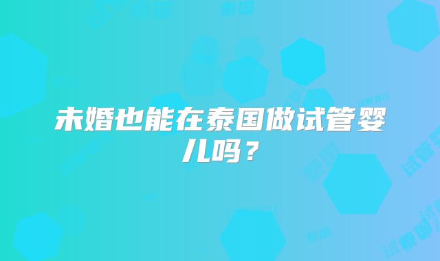未婚也能在泰国做试管婴儿吗？