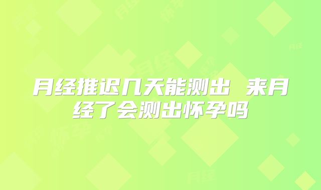 月经推迟几天能测出 来月经了会测出怀孕吗